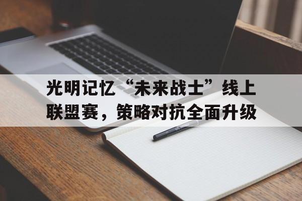 关于光明记忆“未来战士”线上联盟赛，策略对抗全面升级的信息
